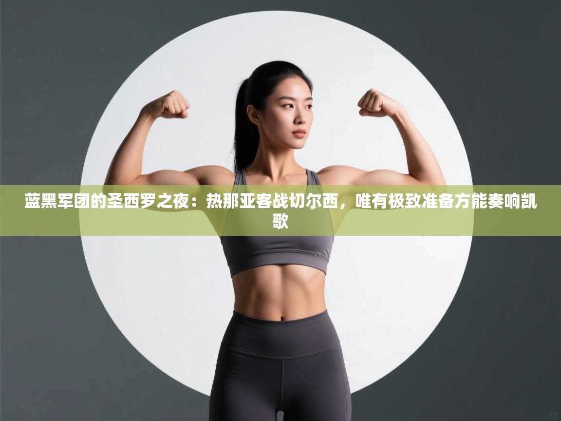 蓝黑军团的圣西罗之夜:热那亚客战切尔西,唯有极致准备方能奏响凯歌 第2张