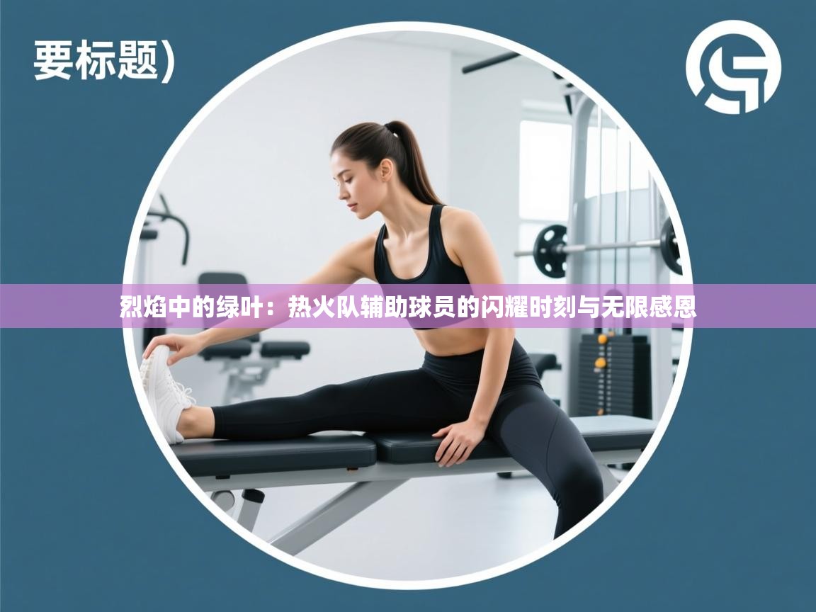 烈焰中的绿叶：热火队辅助球员的闪耀时刻与无限感恩