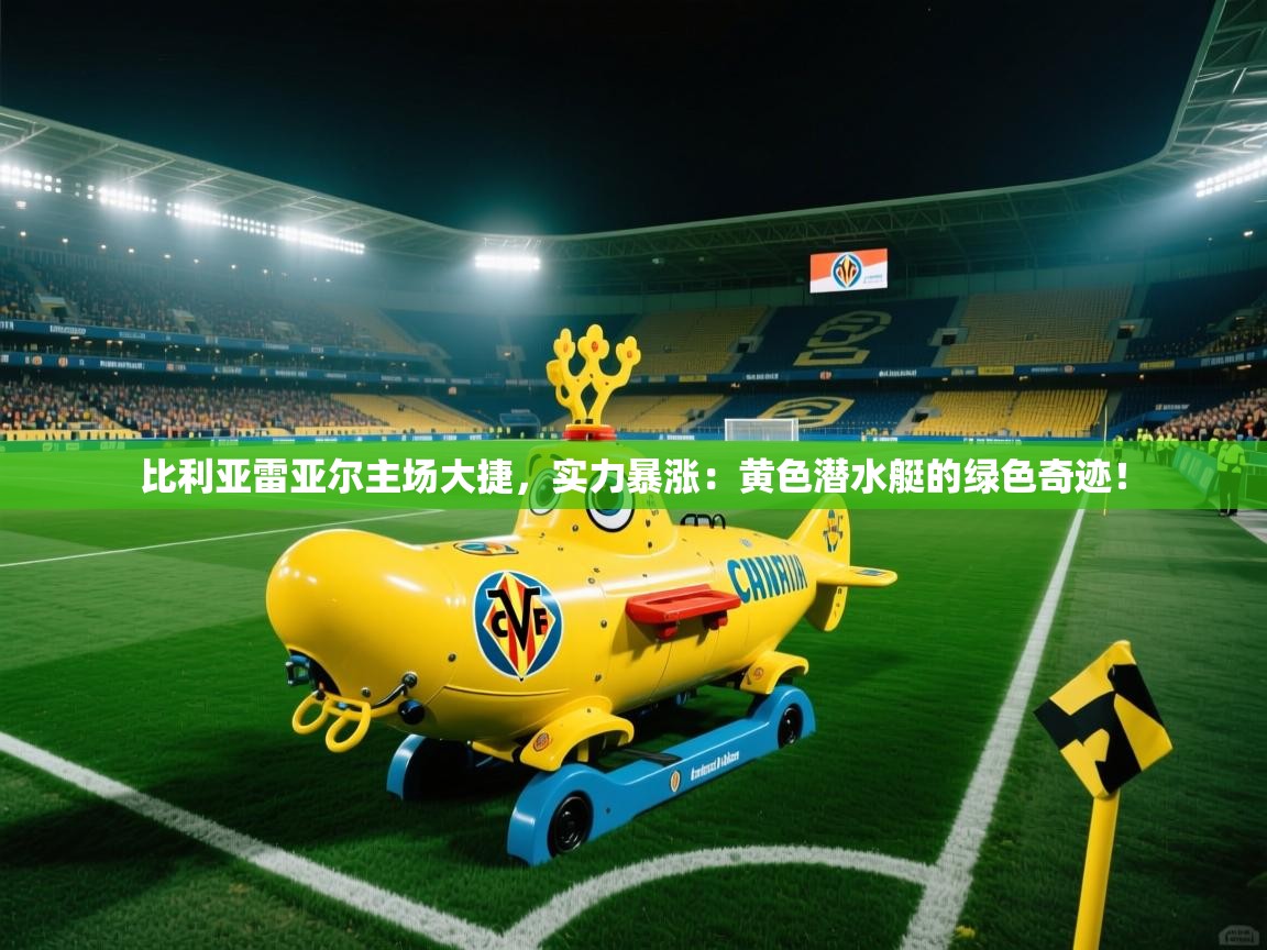 比利亚雷亚尔主场大捷,实力暴涨:黄色潜水艇的绿色奇迹! 第2张