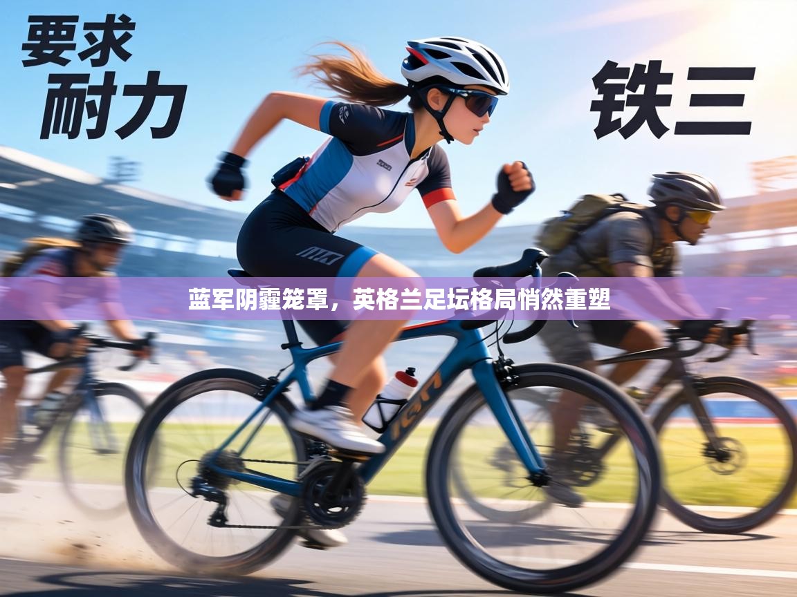 蓝军阴霾笼罩，英格兰足坛格局悄然重塑