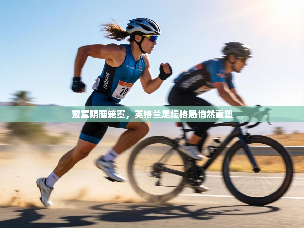 蓝军阴霾笼罩,英格兰足坛格局悄然重塑 第2张